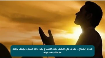 هدوء الصباح.. تعرف على أفضل دعاء للصباح يعزز راحة قلبك ويجعل يومك مفعمًا بالسكينة